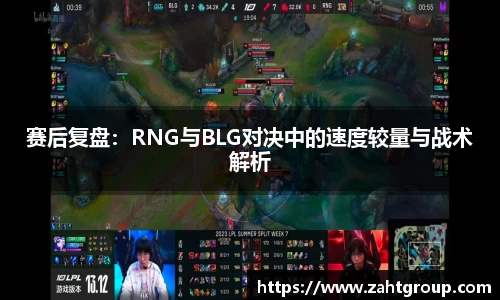 赛后复盘：RNG与BLG对决中的速度较量与战术解析
